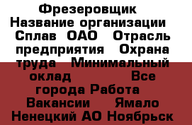 Фрезеровщик › Название организации ­ Сплав, ОАО › Отрасль предприятия ­ Охрана труда › Минимальный оклад ­ 30 000 - Все города Работа » Вакансии   . Ямало-Ненецкий АО,Ноябрьск г.